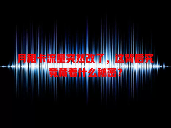 月租卡流量突然改了，这背后究竟藏着什么秘密？