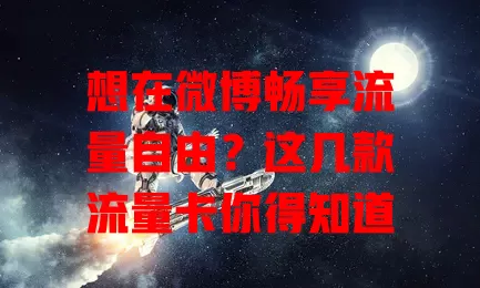 想在微博畅享流量自由？这几款流量卡你得知道