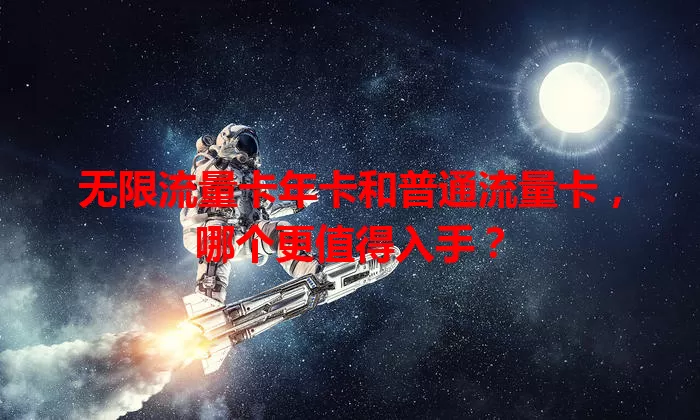 无限流量卡年卡和普通流量卡，哪个更值得入手？