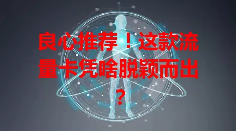 良心推荐！这款流量卡凭啥脱颖而出？