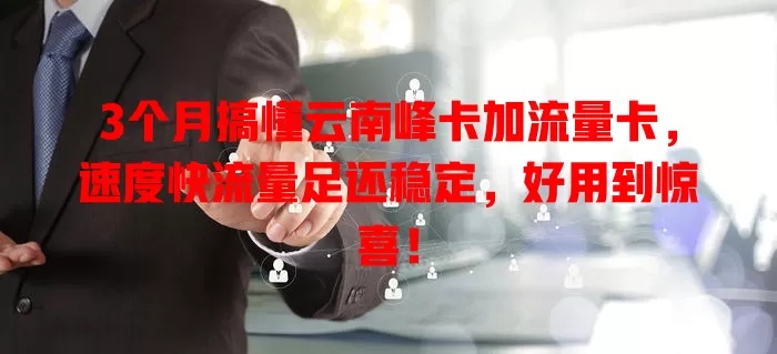 3个月搞懂云南峰卡加流量卡，速度快流量足还稳定，好用到惊喜！