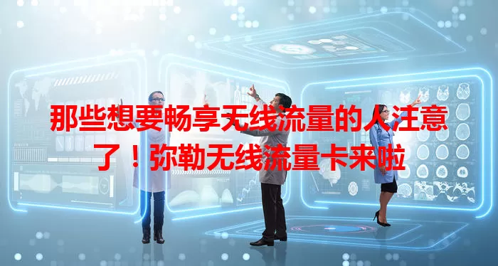 那些想要畅享无线流量的人注意了！弥勒无线流量卡来啦