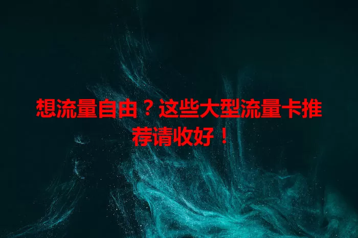 想流量自由？这些大型流量卡推荐请收好！
