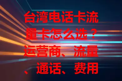 台湾电话卡流量卡怎么选？运营商、流量、通话、费用及细节要点全知道
