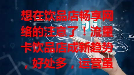 想在饮品店畅享网络的注意了！流量卡饮品店成新趋势，好处多，运营虽不易，但潜力大，用好流量卡能提升竞争力，打造受欢迎的休闲场所