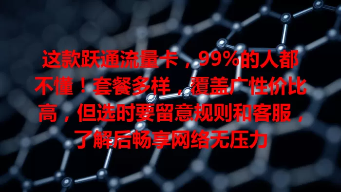 这款跃通流量卡，99%的人都不懂！套餐多样，覆盖广性价比高，但选时要留意规则和客服，了解后畅享网络无压力