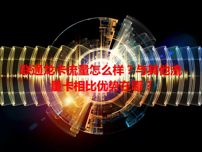 联通龙卡流量怎么样？与其他流量卡相比优势在哪？