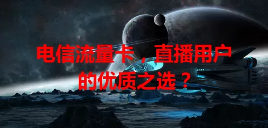 电信流量卡，直播用户的优质之选？