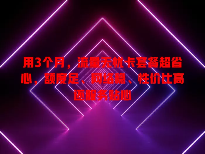 用3个月，流量无忧卡套餐超省心，额度足、网络稳、性价比高还服务贴心