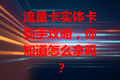 流量卡实体卡到手攻略，你知道怎么拿吗？