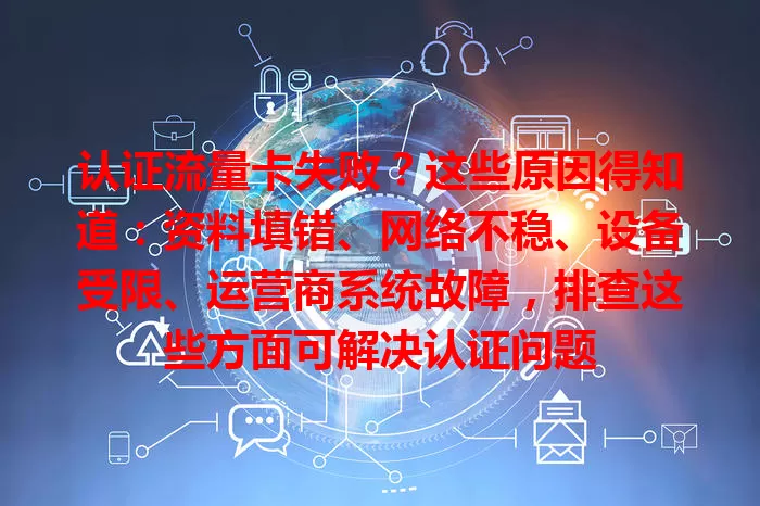 认证流量卡失败？这些原因得知道：资料填错、网络不稳、设备受限、运营商系统故障，排查这些方面可解决认证问题