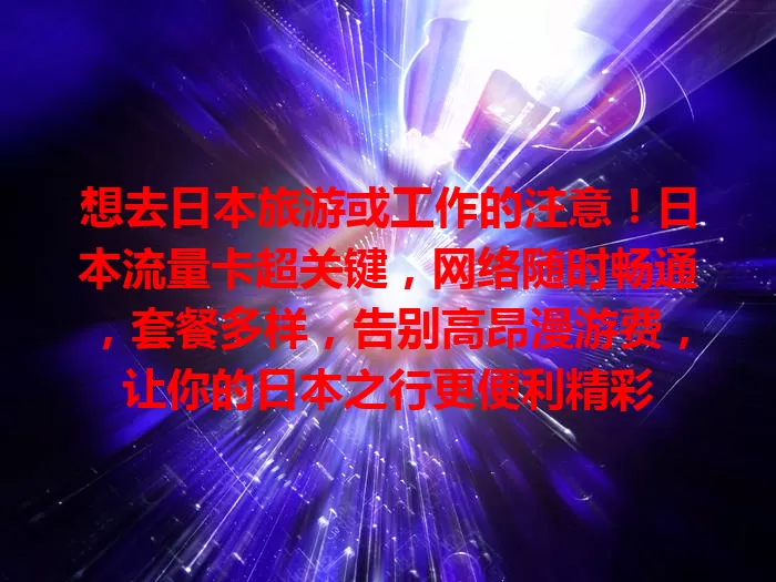 想去日本旅游或工作的注意！日本流量卡超关键，网络随时畅通，套餐多样，告别高昂漫游费，让你的日本之行更便利精彩