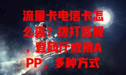 流量卡电信卡怎么查？拨打客服、登网厅或用APP，多种方式任你选！