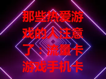 那些热爱游戏的人注意了：流量卡游戏手机卡了解一下