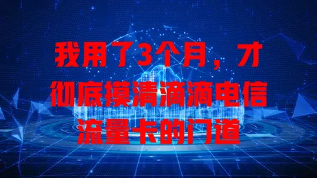 我用了3个月，才彻底摸清滴滴电信流量卡的门道