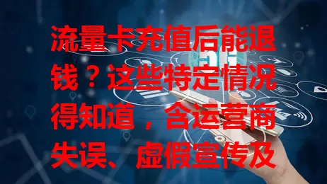 流量卡充值后能退钱？这些特定情况得知道，含运营商失误、虚假宣传及不可抗力等