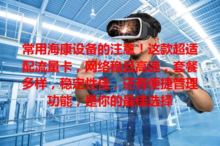 常用海康设备的注意！这款超适配流量卡，网络稳且高速，套餐多样，稳定性佳，还有便捷管理功能，是你的最佳选择