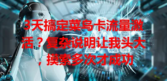 3天搞定菜鸟卡流量激活？复杂说明让我头大，摸索多次才成功