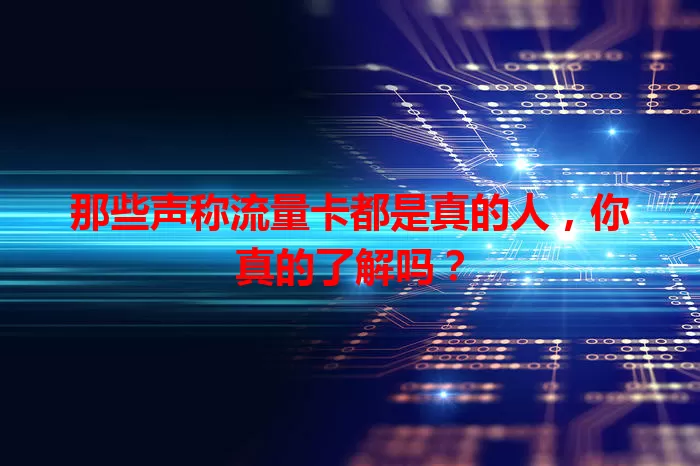 那些声称流量卡都是真的人，你真的了解吗？