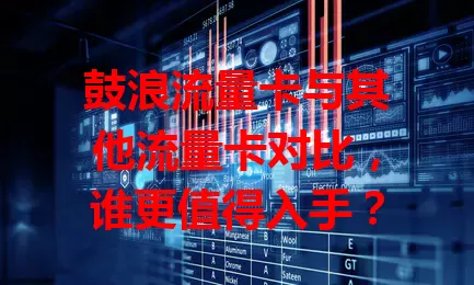 鼓浪流量卡与其他流量卡对比，谁更值得入手？