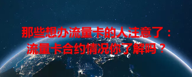 那些想办流量卡的人注意了：流量卡合约情况你了解吗？