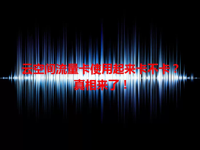 云空间流量卡使用起来卡不卡？真相来了！