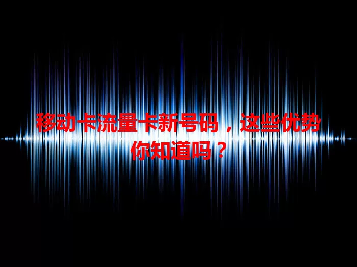 移动卡流量卡新号码，这些优势你知道吗？
