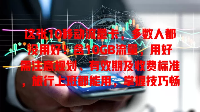 这张10移动流量卡，多数人都没用好！含10GB流量，用好需注意规划、有效期及收费标准，旅行上班都能用，掌握技巧畅游数字世界