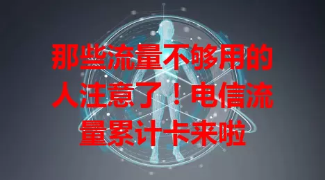 那些流量不够用的人注意了！电信流量累计卡来啦