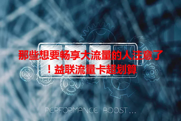 那些想要畅享大流量的人注意了！益联流量卡超划算