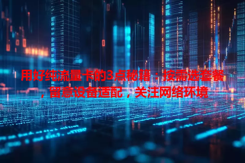 用好纯流量卡的3点秘籍：按需选套餐，留意设备适配，关注网络环境