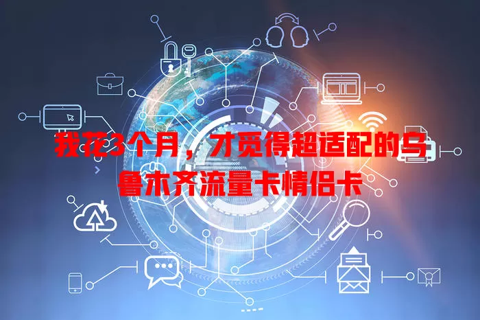 我花3个月，才觅得超适配的乌鲁木齐流量卡情侣卡
