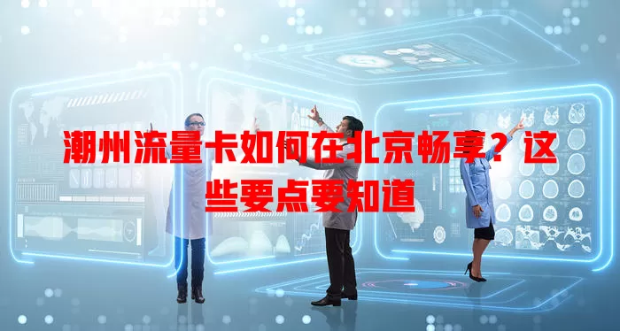 潮州流量卡如何在北京畅享？这些要点要知道
