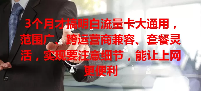 3个月才搞明白流量卡大通用，范围广、跨运营商兼容、套餐灵活，实现要注意细节，能让上网更便利