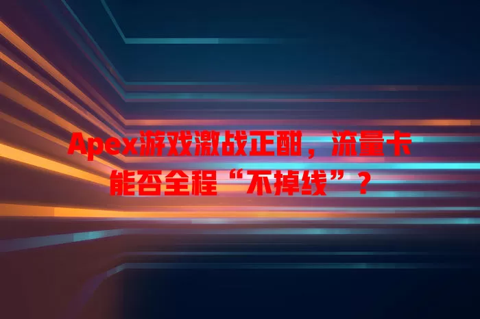 Apex游戏激战正酣，流量卡能否全程“不掉线”？