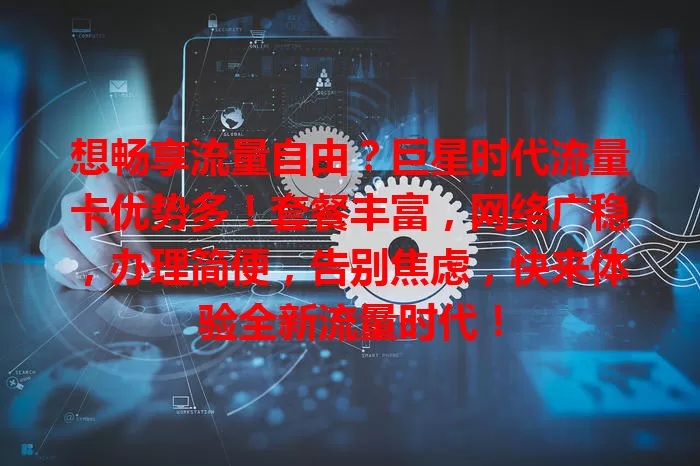 想畅享流量自由？巨星时代流量卡优势多！套餐丰富，网络广稳，办理简便，告别焦虑，快来体验全新流量时代！