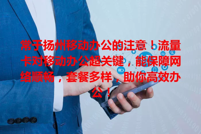 常于扬州移动办公的注意！流量卡对移动办公超关键，能保障网络顺畅，套餐多样，助你高效办公！