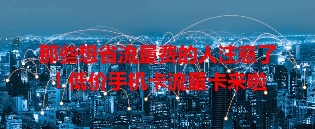 那些想省流量费的人注意了！低价手机卡流量卡来啦