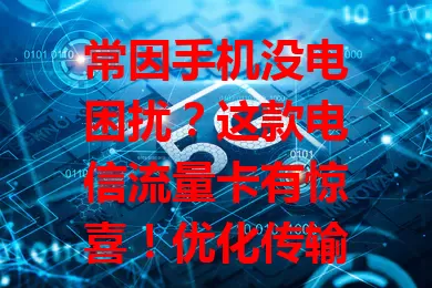 常因手机没电困扰？这款电信流量卡有惊喜！优化传输降功耗，让你畅享网络，无惧电量焦虑