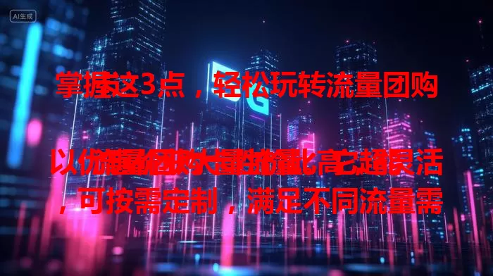 掌握这3点，轻松玩转流量团购卡

流量团购卡性价比高，能以优惠价获大量流量。它超灵活，可按需定制，满足不同流量需求。还很便捷，购买轻松，开启流量之旅不繁琐。实际应用效果好，助用户业务蓬勃发展！