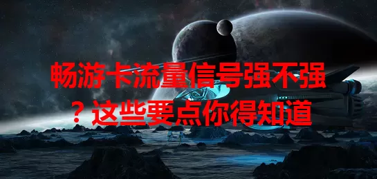 畅游卡流量信号强不强？这些要点你得知道