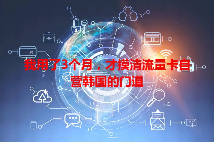 我用了3个月，才摸清流量卡自营韩国的门道