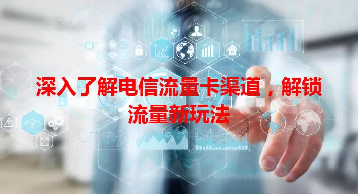 深入了解电信流量卡渠道，解锁流量新玩法