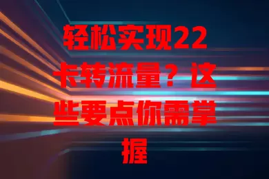 轻松实现22卡转流量？这些要点你需掌握