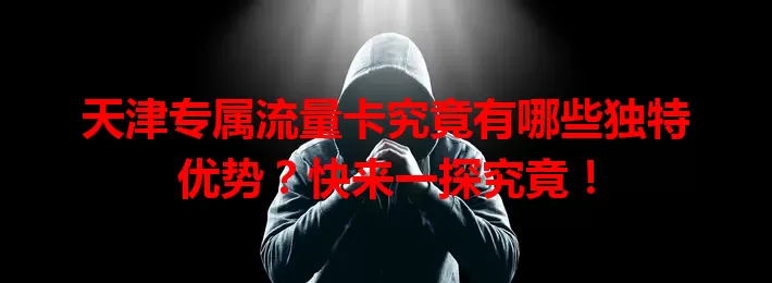 天津专属流量卡究竟有哪些独特优势？快来一探究竟！