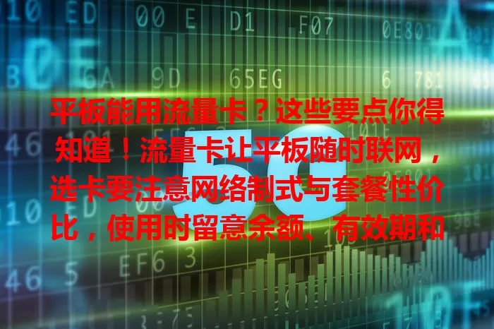 平板能用流量卡？这些要点你得知道！流量卡让平板随时联网，选卡要注意网络制式与套餐性价比，使用时留意余额、有效期和网络安全，掌握要点让平板发挥更大作用