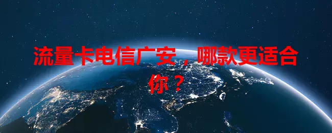 流量卡电信广安，哪款更适合你？