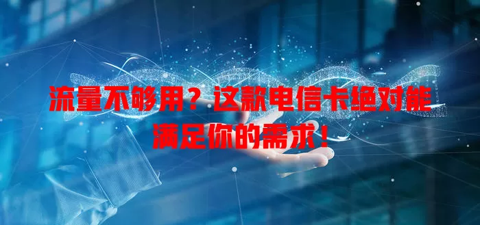 流量不够用？这款电信卡绝对能满足你的需求！