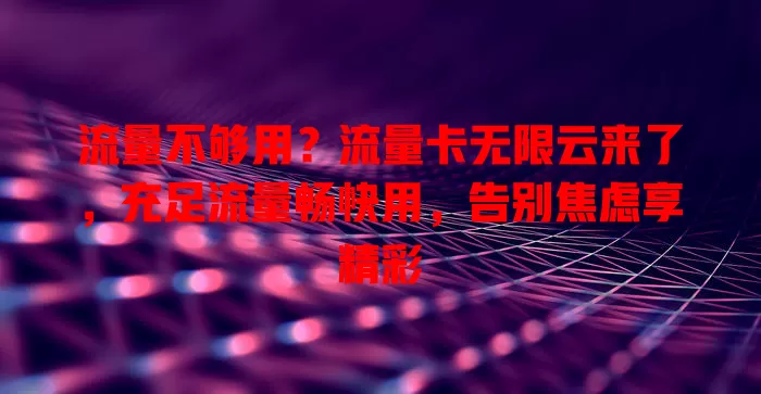流量不够用？流量卡无限云来了，充足流量畅快用，告别焦虑享精彩