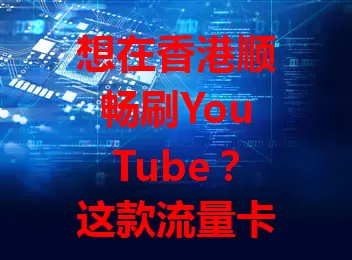 想在香港顺畅刷YouTube？这款流量卡你得了解下！